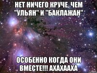 нет ничего круче, чем "ульян" и "баклажан" особенно когда они вместе!!! ахахааха