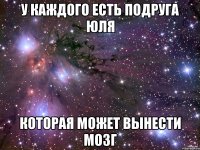 у каждого есть подруга юля которая может вынести мозг