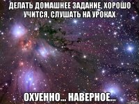 делать домашнее задание, хорошо учится, слушать на уроках охуенно... наверное...