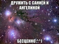 дружить с саниёй и ангелиной бесценно:^^)