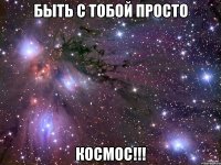 быть с тобой просто космос!!!