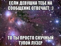 если девушка тебе на сообщение отвечает: :) то ты просто скучный тупой лузер