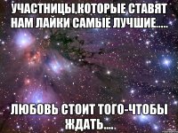 участницы,которые ставят нам лайки самые лучшие..... любовь стоит того-чтобы ждать....