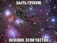 быть глухом охуенно, если честно