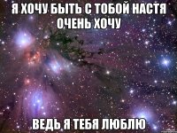 я хочу быть с тобой настя очень хочу ведь я тебя люблю