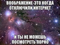 воображение-это когда отключили интернет и ты не можешь посмотреть порно