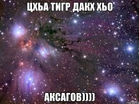 цхьа тигр дакх хьо аксагов))))