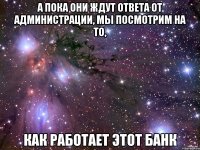 а пока они ждут ответа от администрации, мы посмотрим на то, как работает этот банк