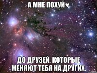 а мне похуй♥ до друзей, которые меняют тебя на других.