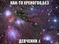 как-то хреногоо без девченки :(