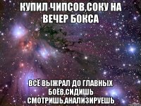 купил чипсов,соку на вечер бокса всё выжрал до главных боёв,сидишь смотришь,анализируешь