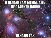 я делаю вам мемы, а вы не ставити лайки ненадо так.