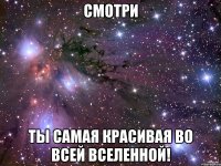 смотри ты самая красивая во всей вселенной!