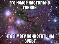 его юмор настолько тонкий что я могу почистить им зубы