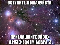 вступите, пожалуйста! приглашайте своих друзей! всем бобра :3