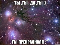 ты ,ты , да ,ты :) ты прекраснаяя ;**