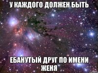 у каждого должен быть ебанутый друг по имени женя