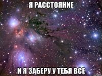 я расстояние и я заберу у тебя все