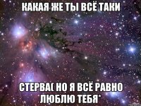 какая же ты всё таки стерва( но я всё равно люблю тебя*