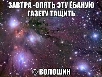 завтра -опять эту ёбаную газету тащить © волошин