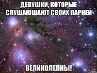 девушки, которые слушаюшают своих парней великолепны!