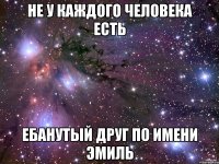 не у каждого человека есть ебанутый друг по имени эмиль