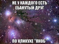 не у каждого есть ебанутый друг по кликухе "якоб"