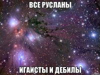 все русланы игаисты и дебилы