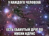 у каждого человека есть ебанутый друг по имени идрис