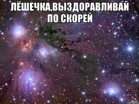 лёшечка,выздоравливай по скорей 