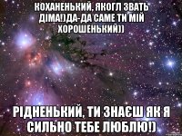 коханенький, якогл звать діма!)да-да саме ти мій хорошенький)) рідненький, ти знаєш як я сильно тебе люблю!)