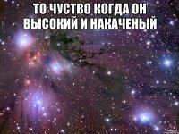 то чуство когда он высокий и накаченый 