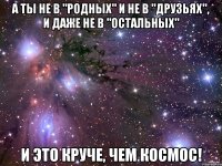 а ты не в "родных" и не в "друзьях", и даже не в "остальных" и это круче, чем космос!