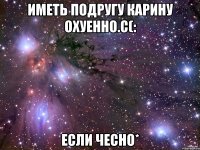 иметь подругу карину охуенно.с(: если чесно*