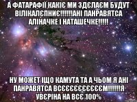 а фатарафії какіє ми здєлаєм будут вілікалєпниє!!!ані панравятса аліначке і наташечке!!! ну может іщо камута та а чьом я ані панравятса всєєєєєєєєєєм!!!я увєріна на всє 100%