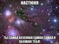 Настюня ты самая ахуенная,самая,самая,я обожаю тебя!