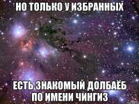 Но только у избранных Есть знакомый долбаёб по имени чингиз