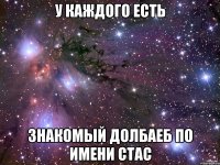 У каждого есть Знакомый долбаеб по имени Стас