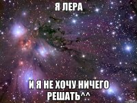 Я Лера И я не хочу ничего решать^^