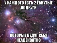 У каждого есть 2 ёбнутые подруги которые ведут себя неадекватно