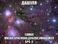 Дашуля самая милая,красивая,добрая,умная моя бро :3