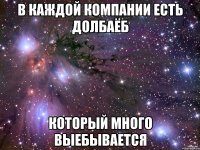 В КАЖДОЙ КОМПАНИИ ЕСТЬ ДОЛБАЁБ КОТОРЫЙ МНОГО ВЫЕБЫВАЕТСЯ