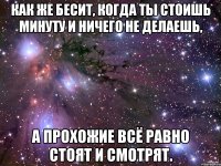 Как же бесит, когда ты стоишь минуту и ничего не делаешь, а прохожие всё равно стоят и смотрят.