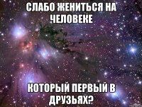 слабо жениться на человеке который первый в друзьях?