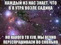 каждый из нас знает, что в 8 утра возле садика но какого то хуя, мы вечно переспрашиваем во сколько