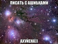 Писать с ашибками ахуйена))