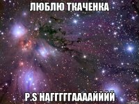 люблю Ткаченка P.S Нагггггаааайййй