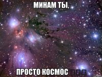 Минам ты, просто космос ◕‿◕