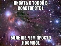 писать с тобой в соавторстве больше, чем просто космос!