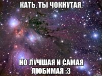 Кать, ты чокнутая, Но лучшая и самая любимая :3